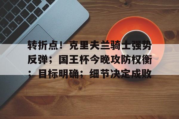 九游热门游戏推荐关于转折点！克里夫兰骑士强势反弹；国王杯今晚攻防权衡；目标明确；细节决定成败的信息